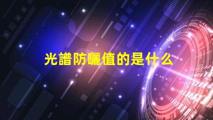光譜防曬值的是什么 全光譜led燈是什么意思
